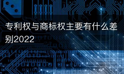 专利权与商标权主要有什么差别2022