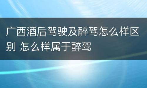 广西酒后驾驶及醉驾怎么样区别 怎么样属于醉驾