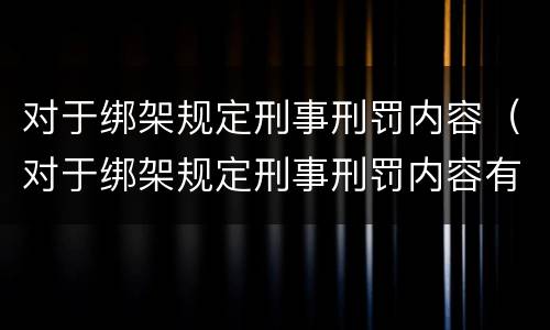 对于绑架规定刑事刑罚内容（对于绑架规定刑事刑罚内容有哪些）