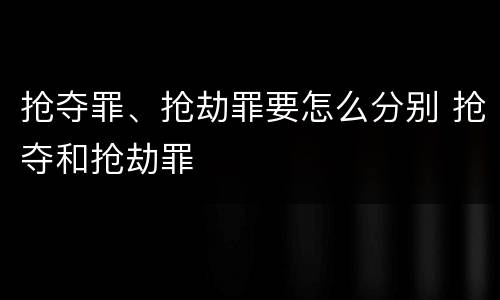 抢夺罪、抢劫罪要怎么分别 抢夺和抢劫罪