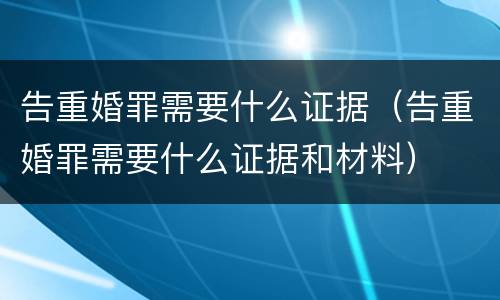 告重婚罪需要什么证据（告重婚罪需要什么证据和材料）