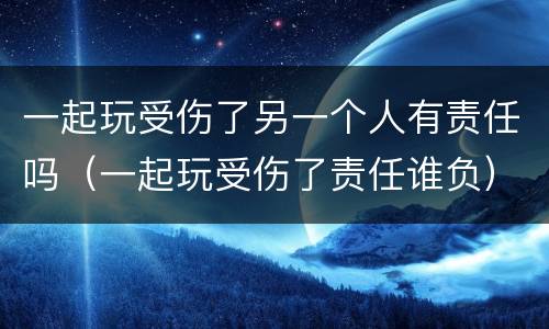 一起玩受伤了另一个人有责任吗（一起玩受伤了责任谁负）