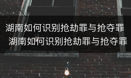 湖南如何识别抢劫罪与抢夺罪 湖南如何识别抢劫罪与抢夺罪案件