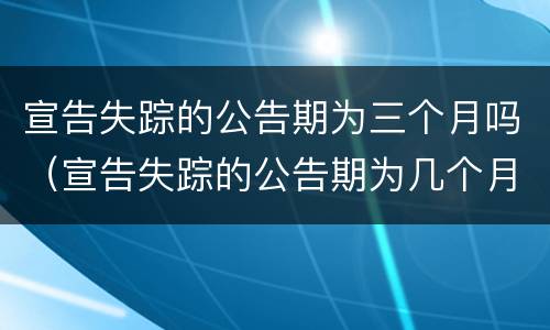 宣告失踪的公告期为三个月吗（宣告失踪的公告期为几个月）