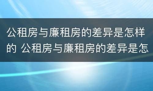 公租房与廉租房的差异是怎样的 公租房与廉租房的差异是怎样的呢