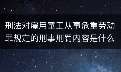 刑法对雇用童工从事危重劳动罪规定的刑事刑罚内容是什么