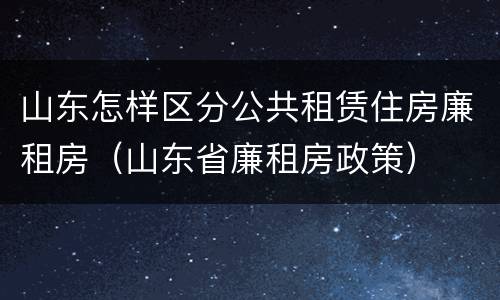 山东怎样区分公共租赁住房廉租房（山东省廉租房政策）