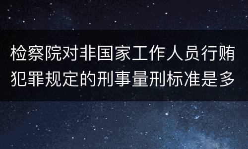 检察院对非国家工作人员行贿犯罪规定的刑事量刑标准是多少