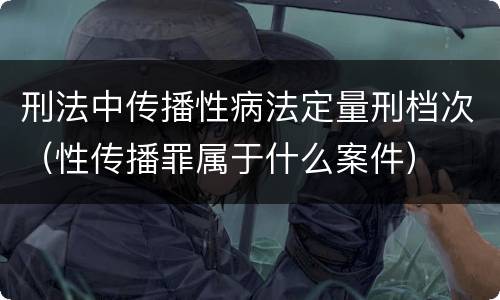 刑法中传播性病法定量刑档次（性传播罪属于什么案件）