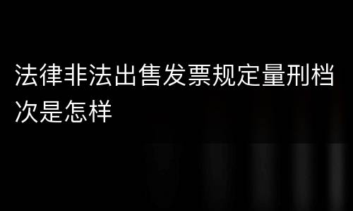 法律非法出售发票规定量刑档次是怎样