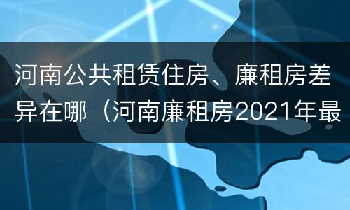 河南公共租赁住房、廉租房差异在哪（河南廉租房2021年最新通知）