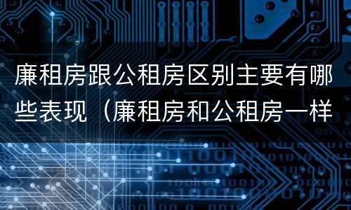 廉租房跟公租房区别主要有哪些表现（廉租房和公租房一样吗?）