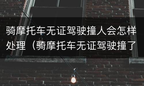 骑摩托车无证驾驶撞人会怎样处理（骑摩托车无证驾驶撞了人,不严重,应该赔偿多少钱）