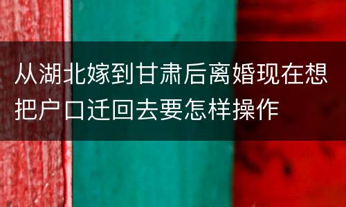 从湖北嫁到甘肃后离婚现在想把户口迁回去要怎样操作