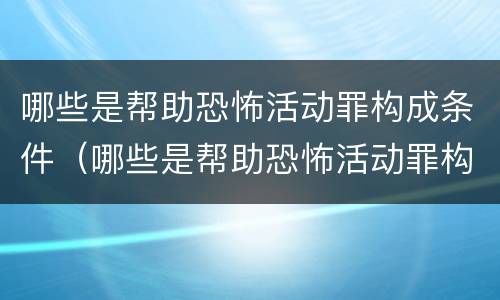 哪些是帮助恐怖活动罪构成条件（哪些是帮助恐怖活动罪构成条件之一）