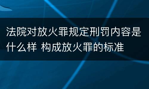 法院对放火罪规定刑罚内容是什么样 构成放火罪的标准