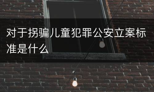 对于拐骗儿童犯罪公安立案标准是什么