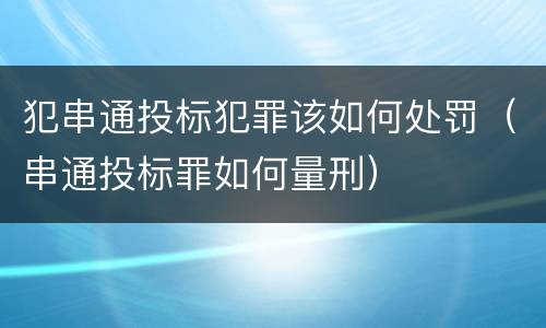 犯串通投标犯罪该如何处罚（串通投标罪如何量刑）