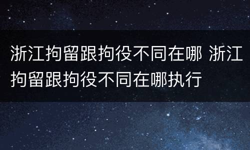 浙江拘留跟拘役不同在哪 浙江拘留跟拘役不同在哪执行