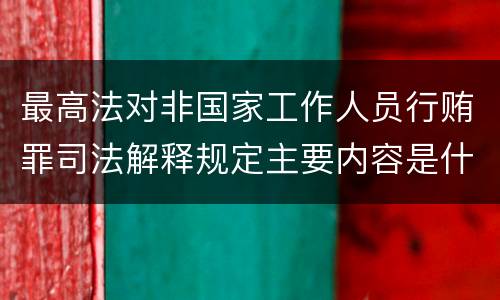 最高法对非国家工作人员行贿罪司法解释规定主要内容是什么