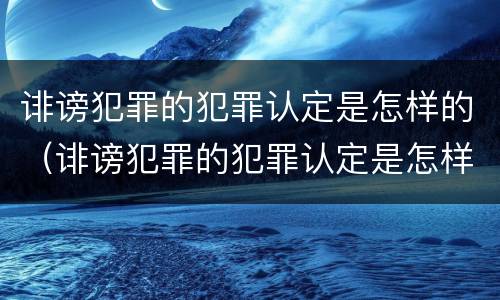 诽谤犯罪的犯罪认定是怎样的（诽谤犯罪的犯罪认定是怎样的呢）