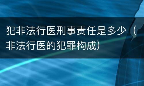 犯非法行医刑事责任是多少（非法行医的犯罪构成）