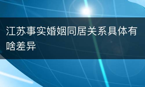 江苏事实婚姻同居关系具体有啥差异