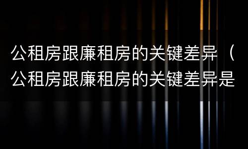 公租房跟廉租房的关键差异（公租房跟廉租房的关键差异是什么）