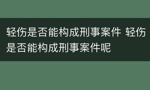 轻伤是否能构成刑事案件 轻伤是否能构成刑事案件呢