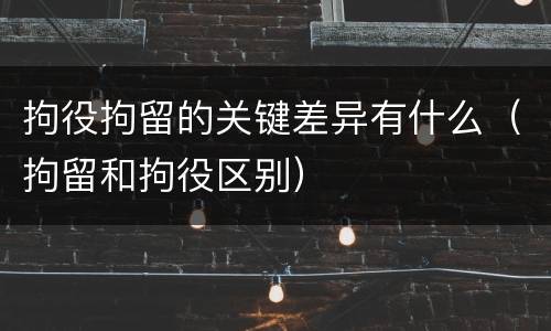 拘役拘留的关键差异有什么（拘留和拘役区别）