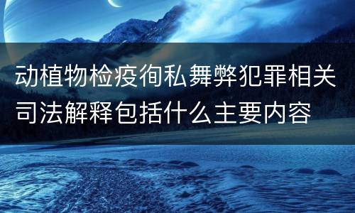 动植物检疫徇私舞弊犯罪相关司法解释包括什么主要内容