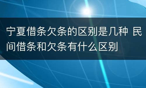 宁夏借条欠条的区别是几种 民间借条和欠条有什么区别