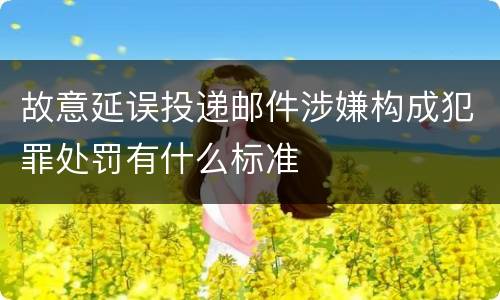 故意延误投递邮件涉嫌构成犯罪处罚有什么标准