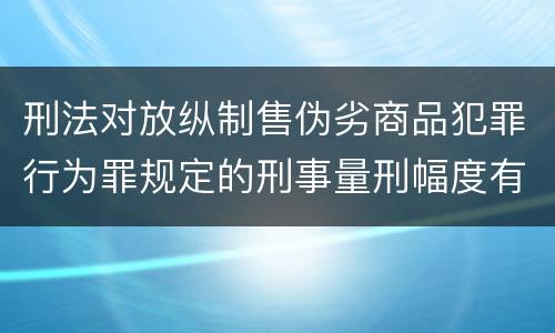 刑法对放纵制售伪劣商品犯罪行为罪规定的刑事量刑幅度有哪些