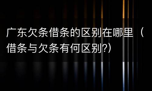 广东欠条借条的区别在哪里（借条与欠条有何区别?）