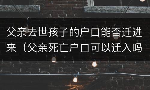 父亲去世孩子的户口能否迁进来（父亲死亡户口可以迁入吗）