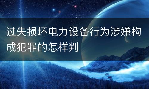 过失损坏电力设备行为涉嫌构成犯罪的怎样判