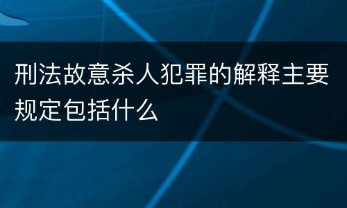 刑法故意杀人犯罪的解释主要规定包括什么