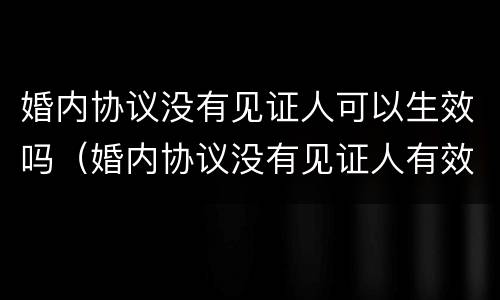 婚内协议没有见证人可以生效吗（婚内协议没有见证人有效吗）