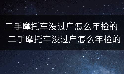 二手摩托车没过户怎么年检的 二手摩托车没过户怎么年检的呀