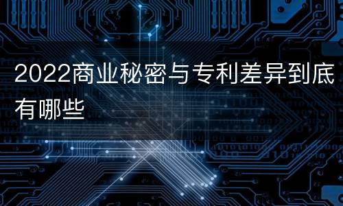 2022商业秘密与专利差异到底有哪些