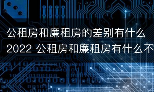 公租房和廉租房的差别有什么2022 公租房和廉租房有什么不同?