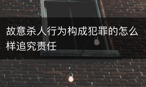 故意杀人行为构成犯罪的怎么样追究责任