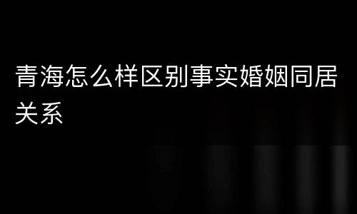 青海怎么样区别事实婚姻同居关系