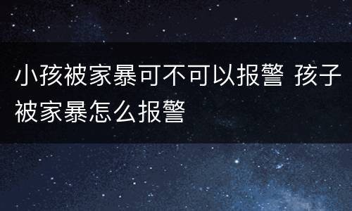 小孩被家暴可不可以报警 孩子被家暴怎么报警