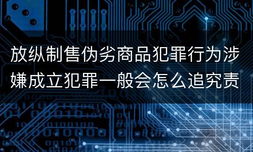 放纵制售伪劣商品犯罪行为涉嫌成立犯罪一般会怎么追究责任