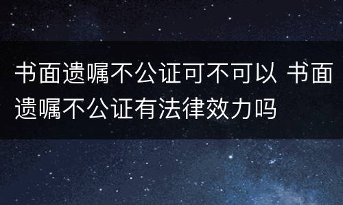 书面遗嘱不公证可不可以 书面遗嘱不公证有法律效力吗