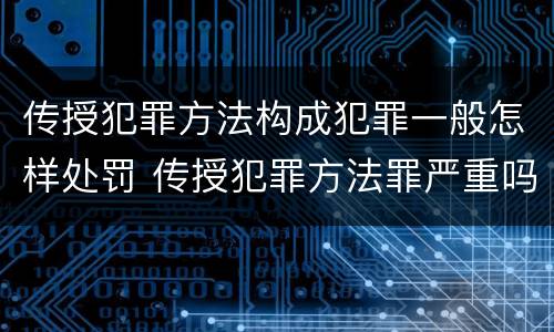 传授犯罪方法构成犯罪一般怎样处罚 传授犯罪方法罪严重吗