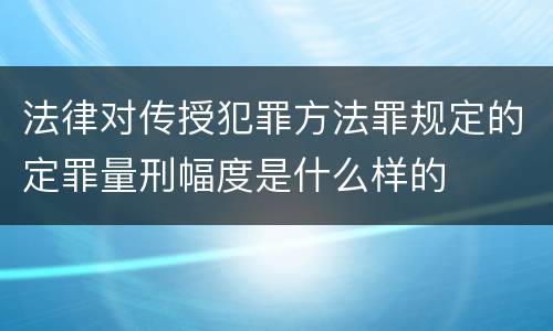 法律对传授犯罪方法罪规定的定罪量刑幅度是什么样的