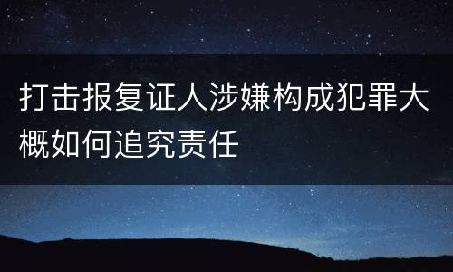 打击报复证人涉嫌构成犯罪大概如何追究责任